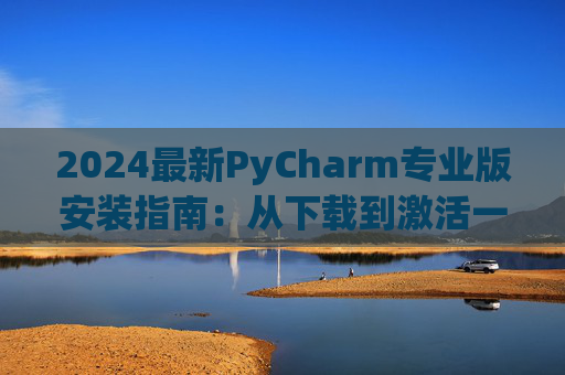 2024最新PyCharm专业版安装指南：从下载到激活一步到位